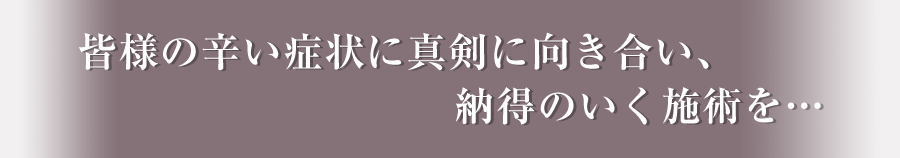 皆様の辛い症状に真剣に向き合い、納得のいく施術を…